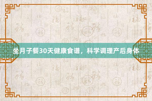 坐月子餐30天健康食谱，科学调理产后身体